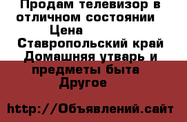 Продам телевизор в отличном состоянии › Цена ­ 2 000 - Ставропольский край Домашняя утварь и предметы быта » Другое   